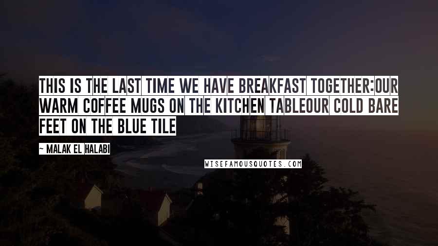 Malak El Halabi Quotes: This is the last time we have breakfast together:our warm coffee mugs on the kitchen tableour cold bare feet on the blue tile