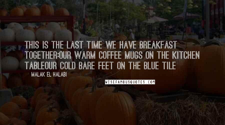 Malak El Halabi Quotes: This is the last time we have breakfast together:our warm coffee mugs on the kitchen tableour cold bare feet on the blue tile