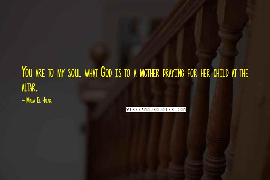 Malak El Halabi Quotes: You are to my soul what God is to a mother praying for her child at the altar.