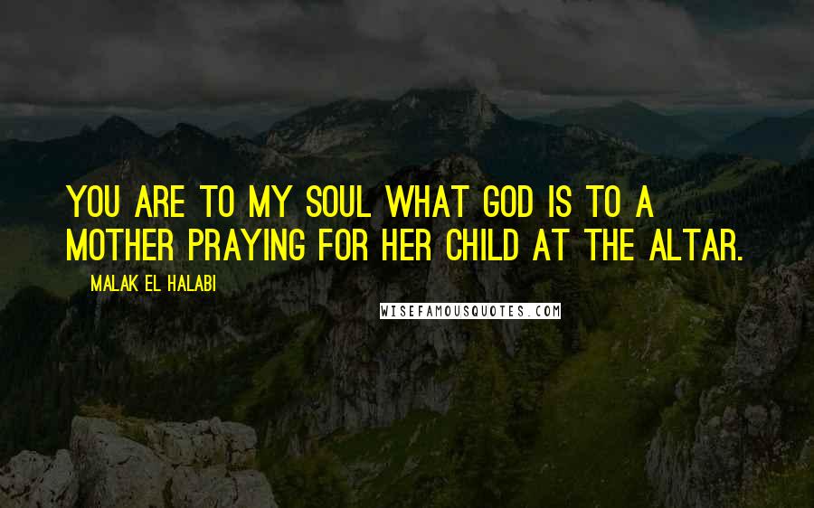 Malak El Halabi Quotes: You are to my soul what God is to a mother praying for her child at the altar.