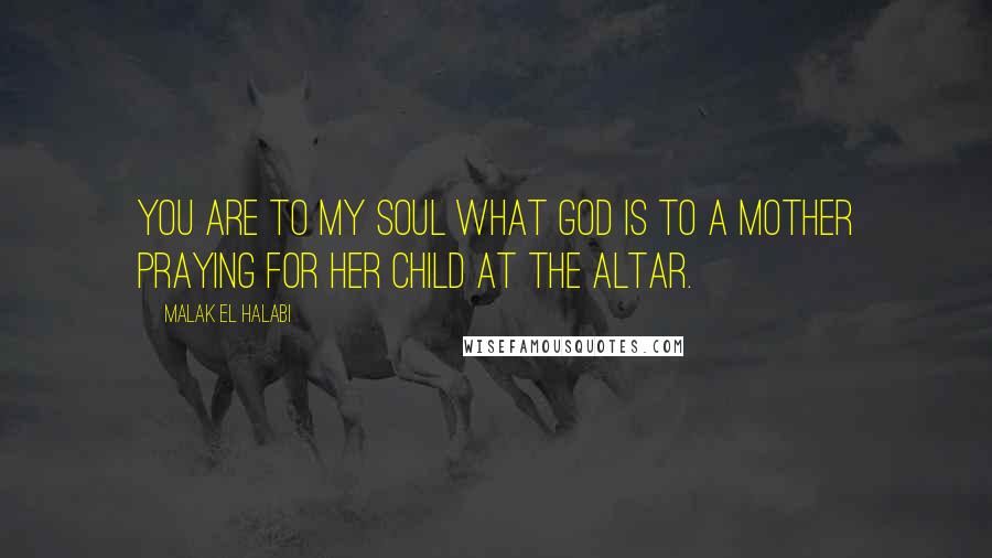 Malak El Halabi Quotes: You are to my soul what God is to a mother praying for her child at the altar.