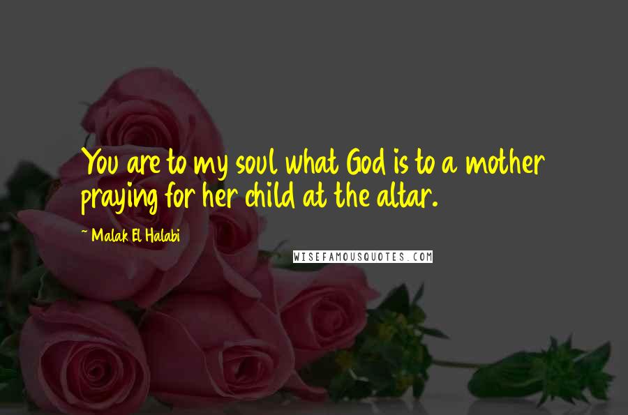 Malak El Halabi Quotes: You are to my soul what God is to a mother praying for her child at the altar.