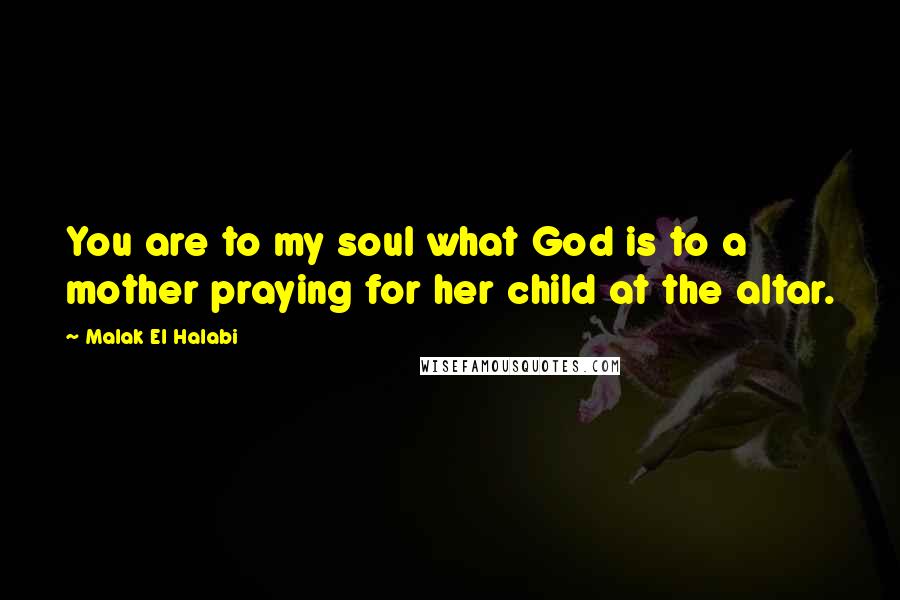 Malak El Halabi Quotes: You are to my soul what God is to a mother praying for her child at the altar.