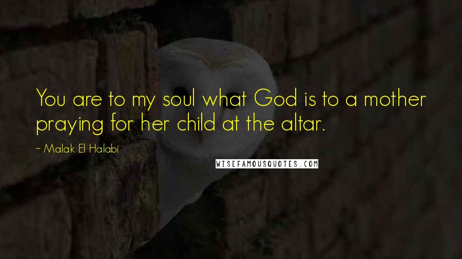 Malak El Halabi Quotes: You are to my soul what God is to a mother praying for her child at the altar.