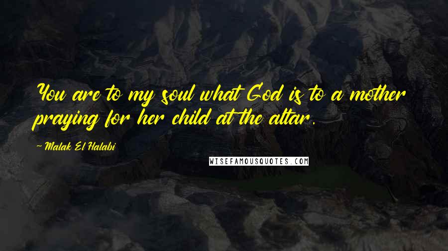 Malak El Halabi Quotes: You are to my soul what God is to a mother praying for her child at the altar.