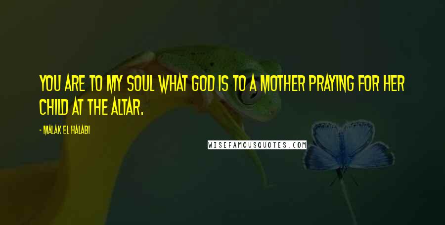 Malak El Halabi Quotes: You are to my soul what God is to a mother praying for her child at the altar.