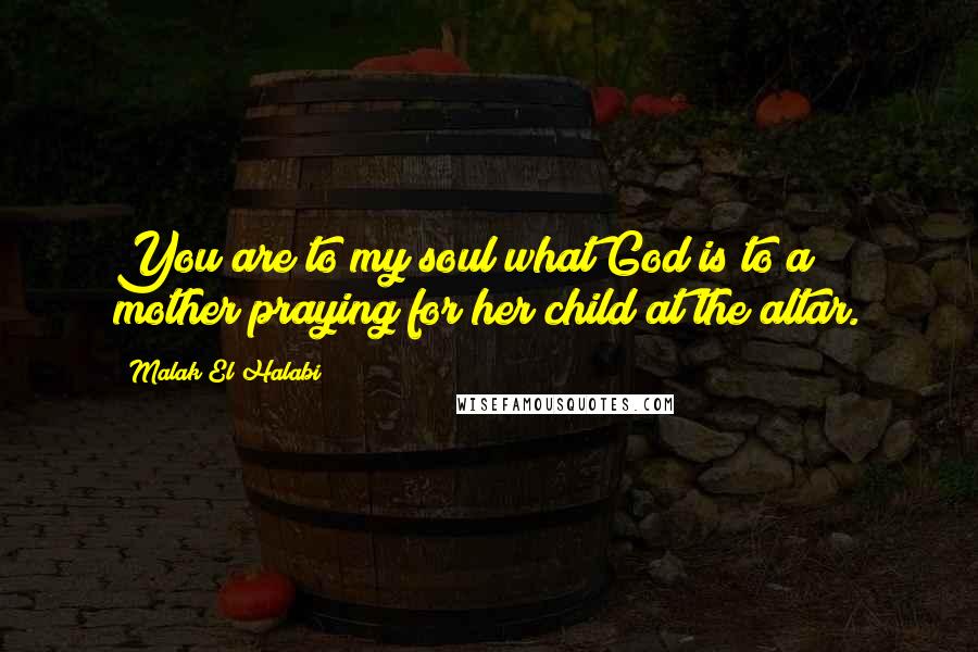 Malak El Halabi Quotes: You are to my soul what God is to a mother praying for her child at the altar.