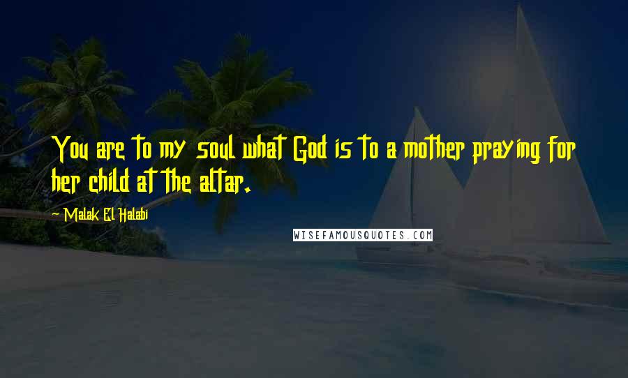 Malak El Halabi Quotes: You are to my soul what God is to a mother praying for her child at the altar.