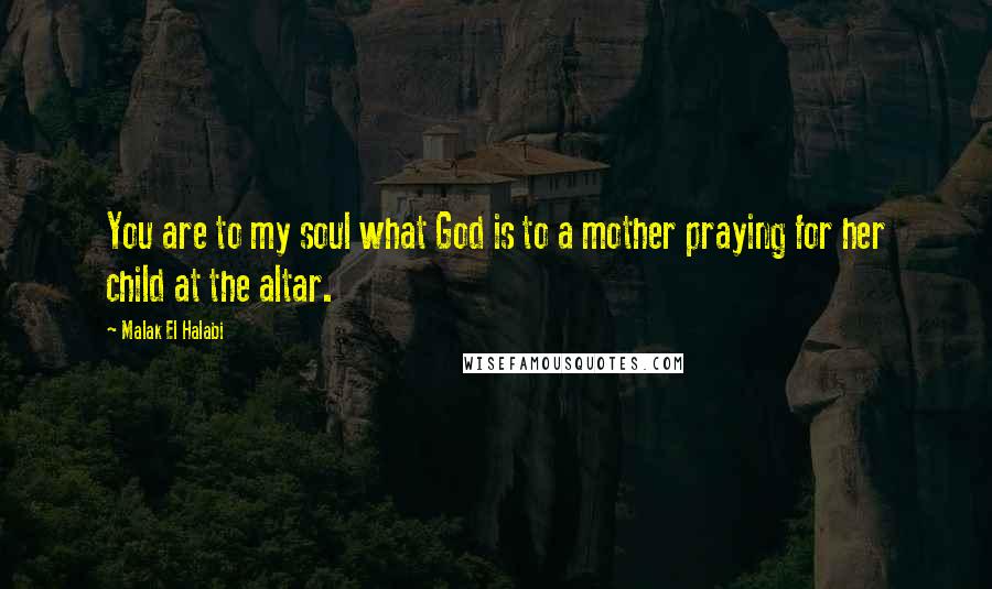 Malak El Halabi Quotes: You are to my soul what God is to a mother praying for her child at the altar.