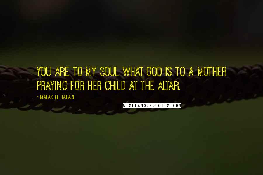 Malak El Halabi Quotes: You are to my soul what God is to a mother praying for her child at the altar.