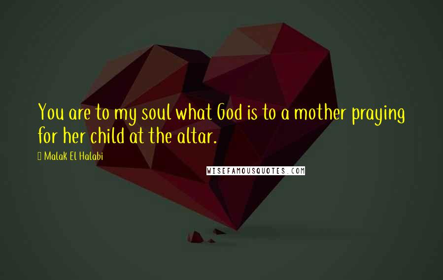 Malak El Halabi Quotes: You are to my soul what God is to a mother praying for her child at the altar.