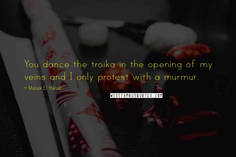 Malak El Halabi Quotes: You dance the troika in the opening of my veins and I only protest with a murmur.