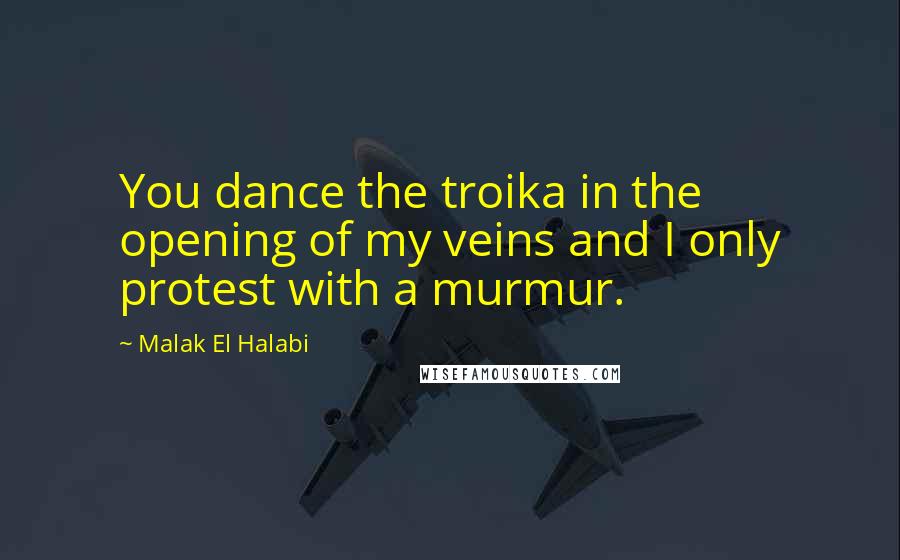 Malak El Halabi Quotes: You dance the troika in the opening of my veins and I only protest with a murmur.