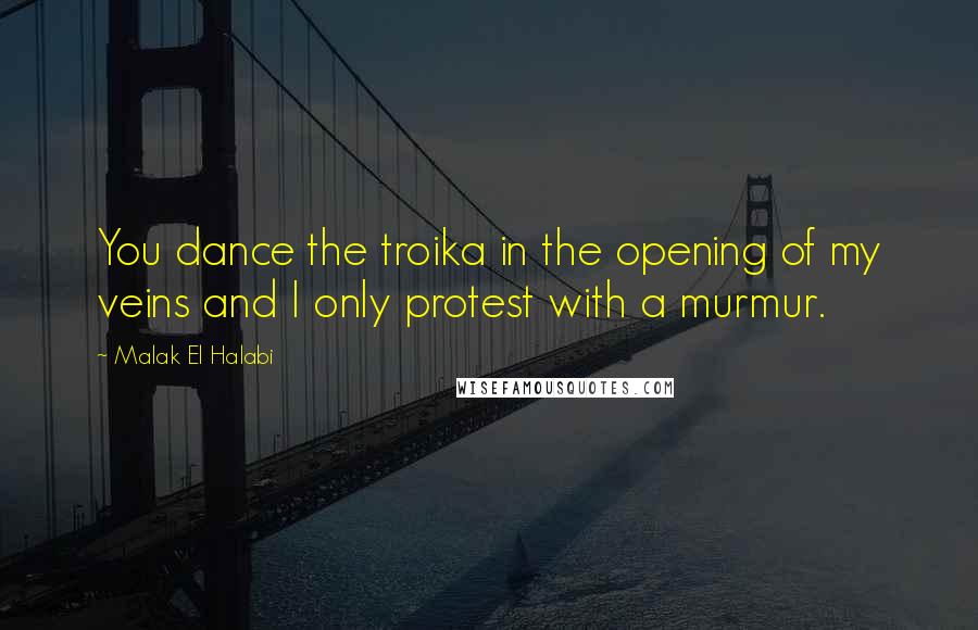 Malak El Halabi Quotes: You dance the troika in the opening of my veins and I only protest with a murmur.