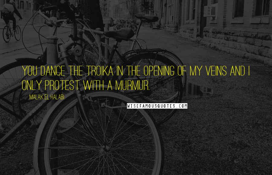 Malak El Halabi Quotes: You dance the troika in the opening of my veins and I only protest with a murmur.
