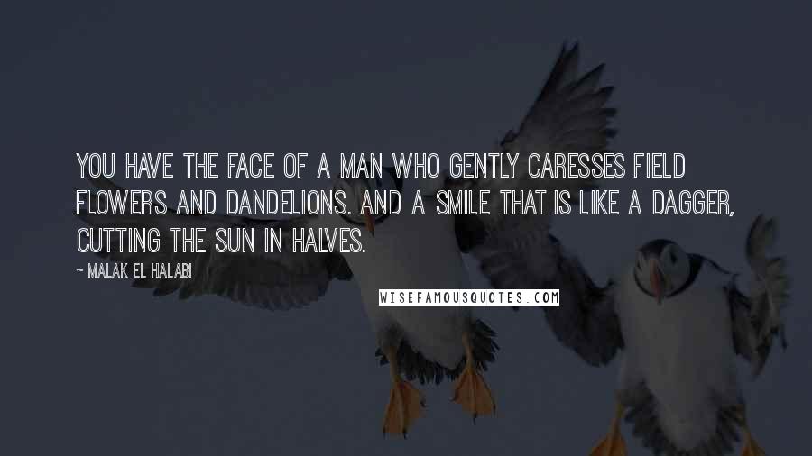 Malak El Halabi Quotes: You have the face of a man who gently caresses field flowers and dandelions. And a smile that is like a dagger, cutting the sun in halves.