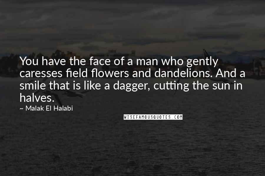 Malak El Halabi Quotes: You have the face of a man who gently caresses field flowers and dandelions. And a smile that is like a dagger, cutting the sun in halves.