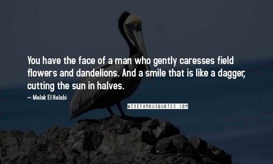 Malak El Halabi Quotes: You have the face of a man who gently caresses field flowers and dandelions. And a smile that is like a dagger, cutting the sun in halves.