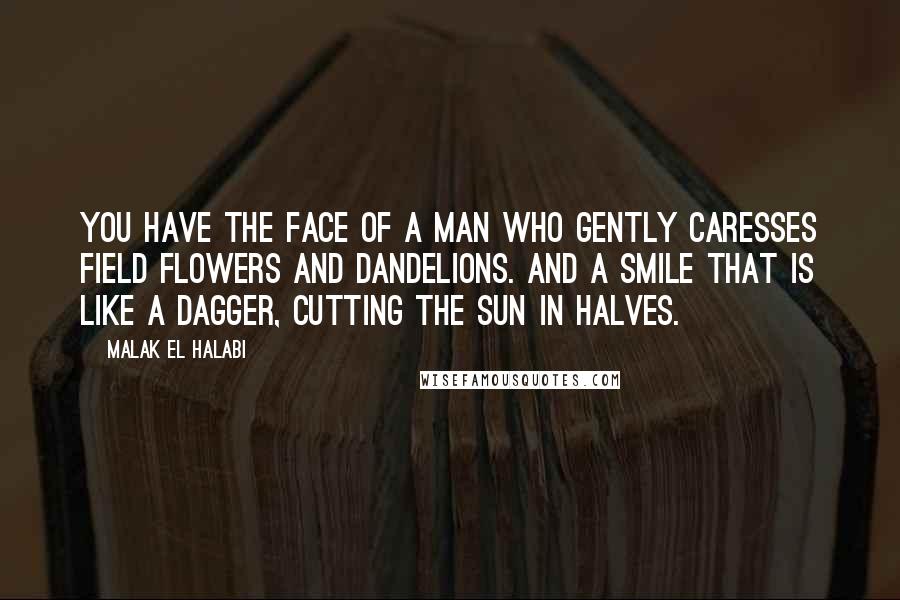 Malak El Halabi Quotes: You have the face of a man who gently caresses field flowers and dandelions. And a smile that is like a dagger, cutting the sun in halves.