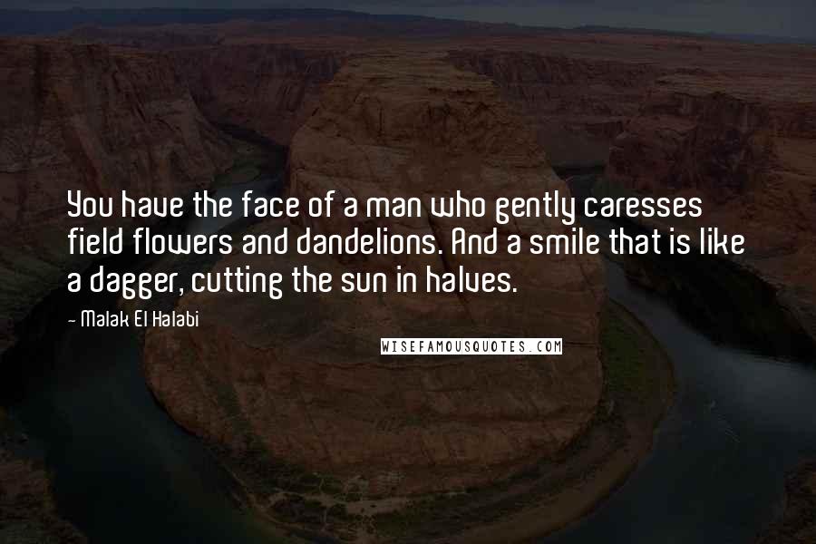 Malak El Halabi Quotes: You have the face of a man who gently caresses field flowers and dandelions. And a smile that is like a dagger, cutting the sun in halves.