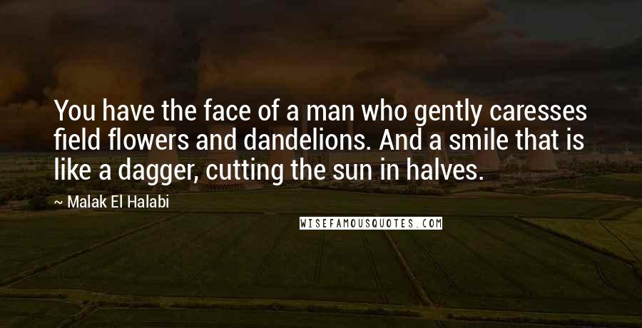 Malak El Halabi Quotes: You have the face of a man who gently caresses field flowers and dandelions. And a smile that is like a dagger, cutting the sun in halves.