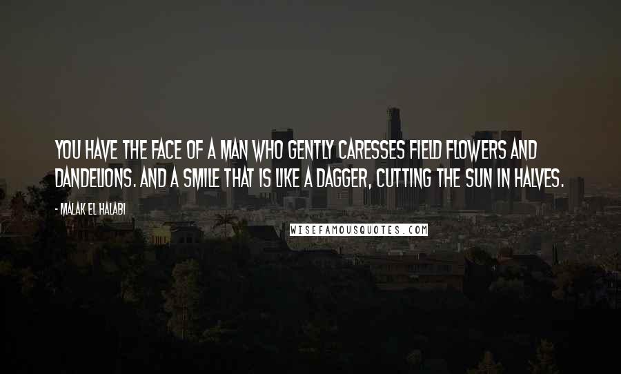 Malak El Halabi Quotes: You have the face of a man who gently caresses field flowers and dandelions. And a smile that is like a dagger, cutting the sun in halves.