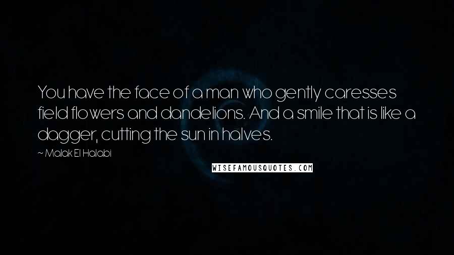 Malak El Halabi Quotes: You have the face of a man who gently caresses field flowers and dandelions. And a smile that is like a dagger, cutting the sun in halves.