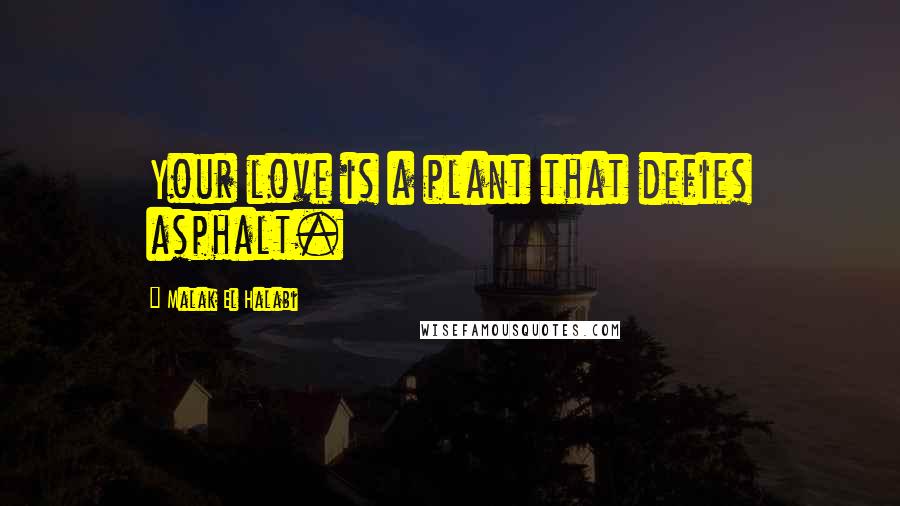 Malak El Halabi Quotes: Your love is a plant that defies asphalt.