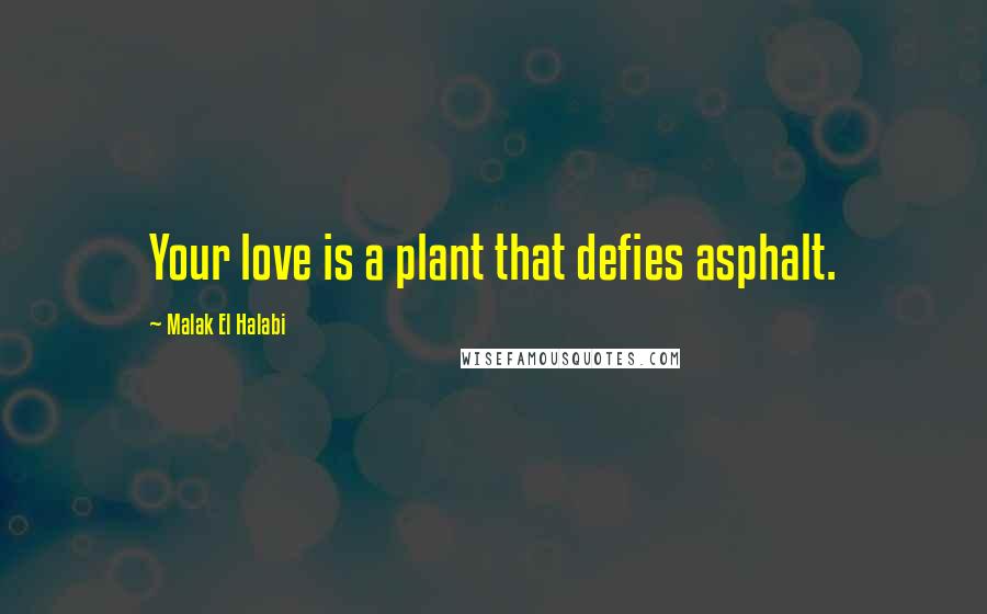 Malak El Halabi Quotes: Your love is a plant that defies asphalt.