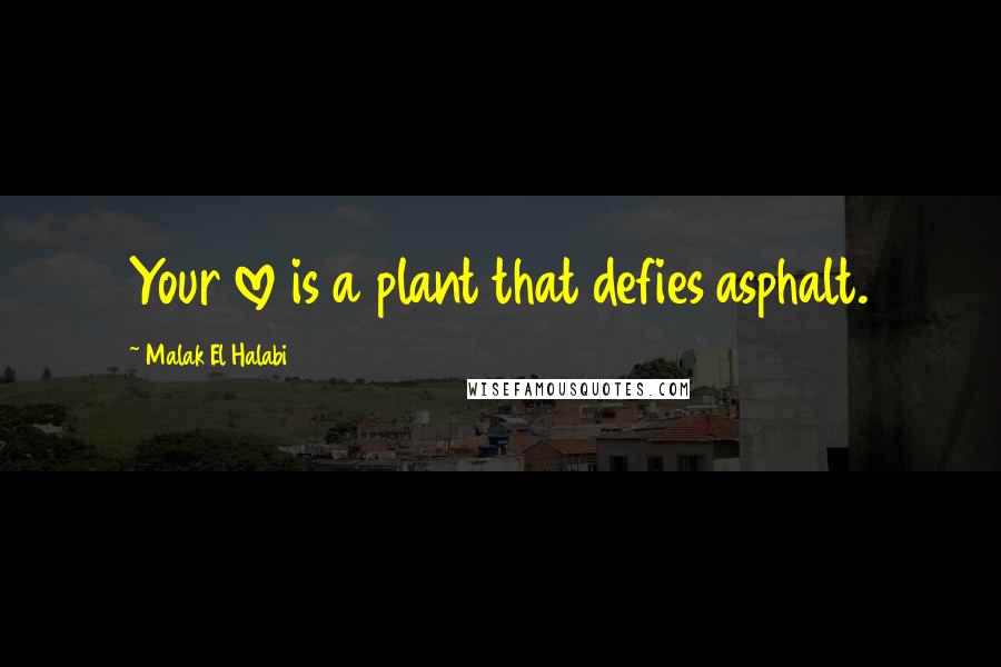 Malak El Halabi Quotes: Your love is a plant that defies asphalt.