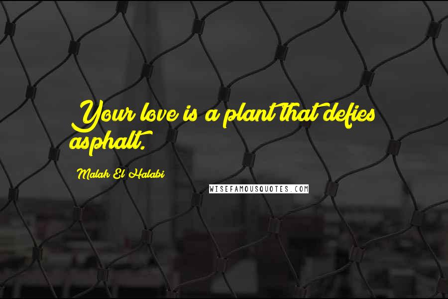 Malak El Halabi Quotes: Your love is a plant that defies asphalt.