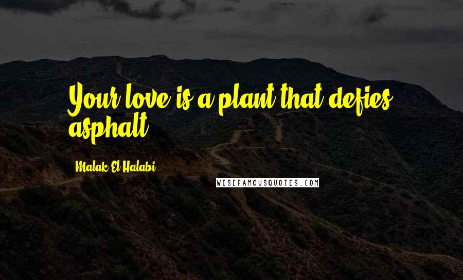 Malak El Halabi Quotes: Your love is a plant that defies asphalt.