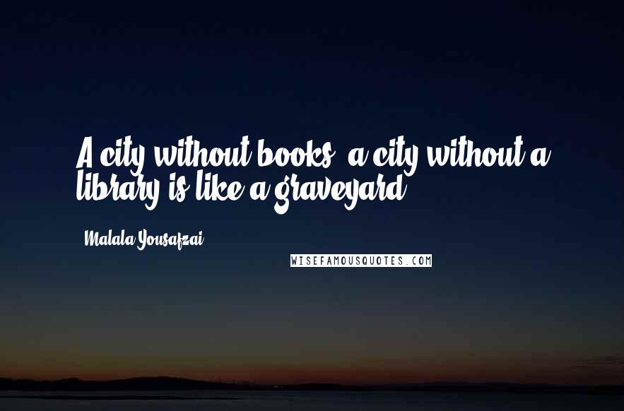 Malala Yousafzai Quotes: A city without books, a city without a library is like a graveyard.