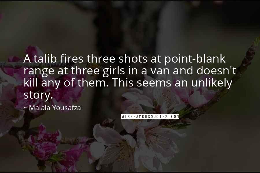 Malala Yousafzai Quotes: A talib fires three shots at point-blank range at three girls in a van and doesn't kill any of them. This seems an unlikely story.