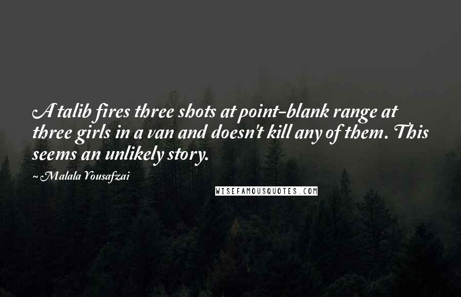 Malala Yousafzai Quotes: A talib fires three shots at point-blank range at three girls in a van and doesn't kill any of them. This seems an unlikely story.