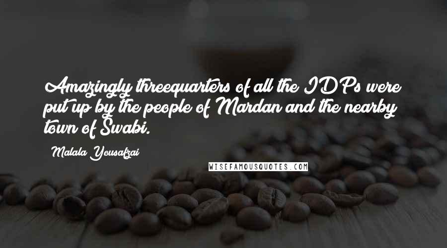 Malala Yousafzai Quotes: Amazingly threequarters of all the IDPs were put up by the people of Mardan and the nearby town of Swabi.