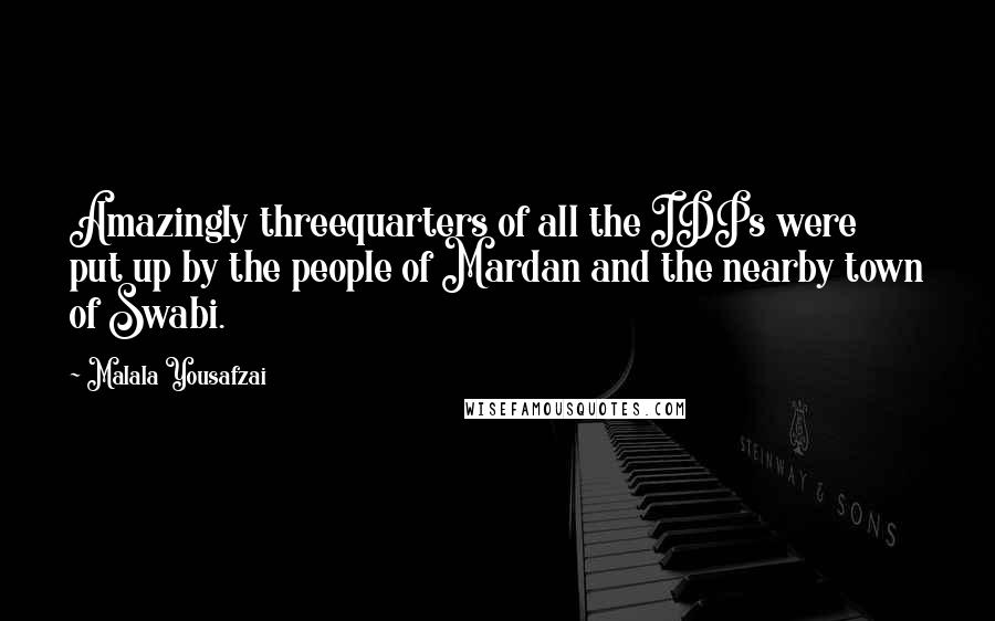 Malala Yousafzai Quotes: Amazingly threequarters of all the IDPs were put up by the people of Mardan and the nearby town of Swabi.