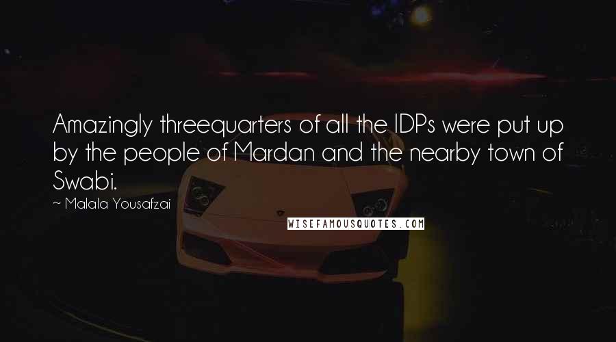 Malala Yousafzai Quotes: Amazingly threequarters of all the IDPs were put up by the people of Mardan and the nearby town of Swabi.