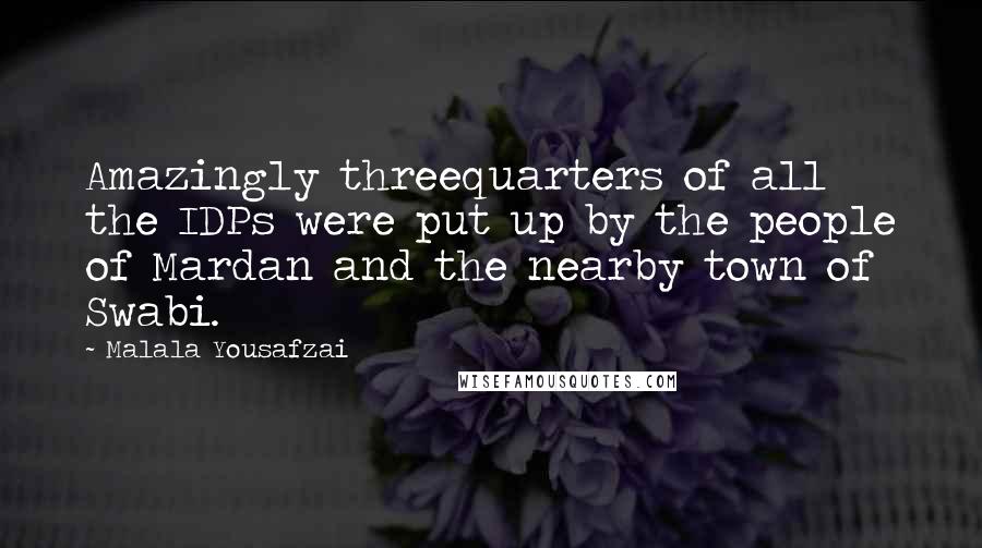 Malala Yousafzai Quotes: Amazingly threequarters of all the IDPs were put up by the people of Mardan and the nearby town of Swabi.