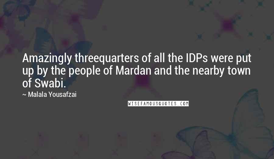 Malala Yousafzai Quotes: Amazingly threequarters of all the IDPs were put up by the people of Mardan and the nearby town of Swabi.