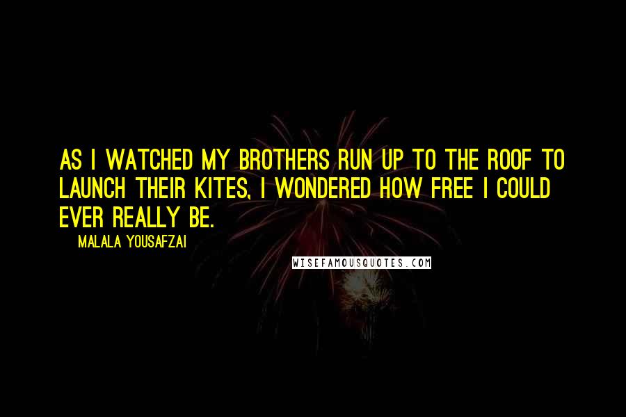 Malala Yousafzai Quotes: As I watched my brothers run up to the roof to launch their kites, I wondered how free I could ever really be.