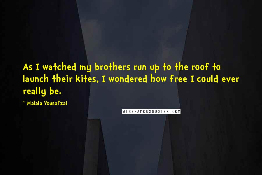 Malala Yousafzai Quotes: As I watched my brothers run up to the roof to launch their kites, I wondered how free I could ever really be.