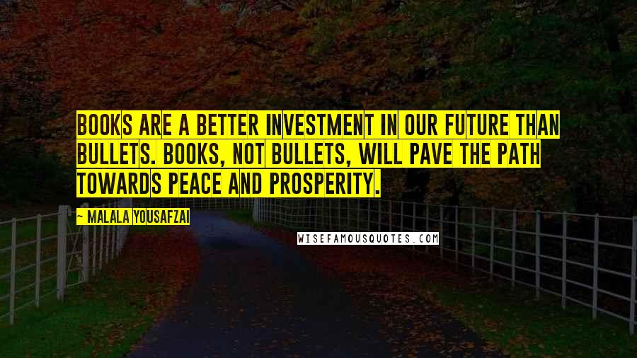 Malala Yousafzai Quotes: Books are a better investment in our future than bullets. Books, not bullets, will pave the path towards peace and prosperity.