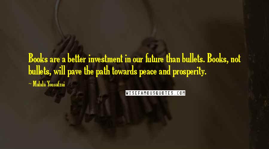 Malala Yousafzai Quotes: Books are a better investment in our future than bullets. Books, not bullets, will pave the path towards peace and prosperity.