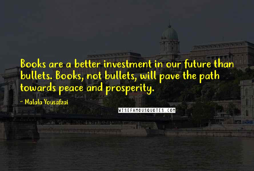 Malala Yousafzai Quotes: Books are a better investment in our future than bullets. Books, not bullets, will pave the path towards peace and prosperity.