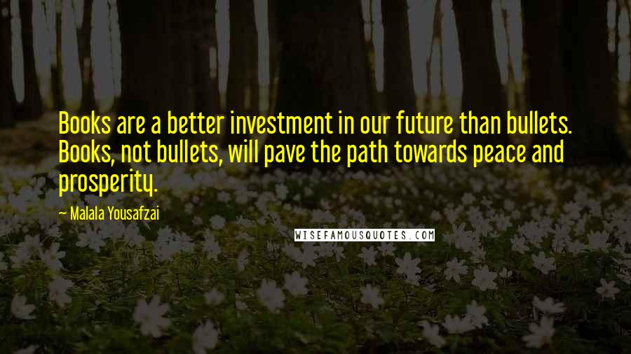 Malala Yousafzai Quotes: Books are a better investment in our future than bullets. Books, not bullets, will pave the path towards peace and prosperity.