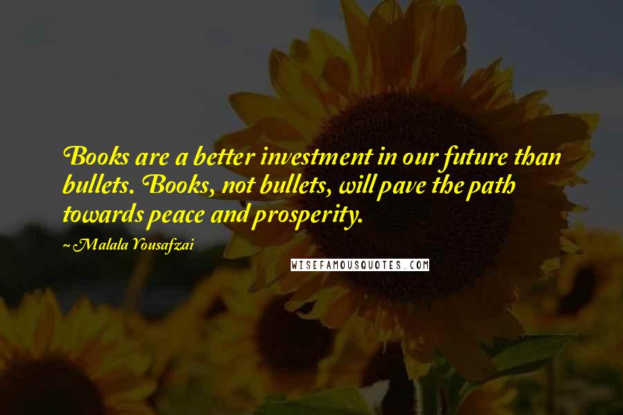 Malala Yousafzai Quotes: Books are a better investment in our future than bullets. Books, not bullets, will pave the path towards peace and prosperity.