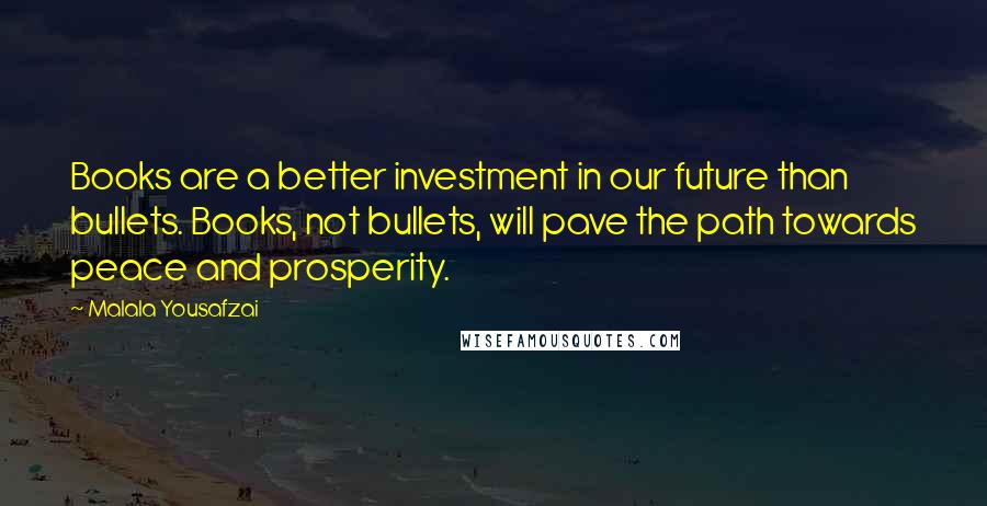 Malala Yousafzai Quotes: Books are a better investment in our future than bullets. Books, not bullets, will pave the path towards peace and prosperity.