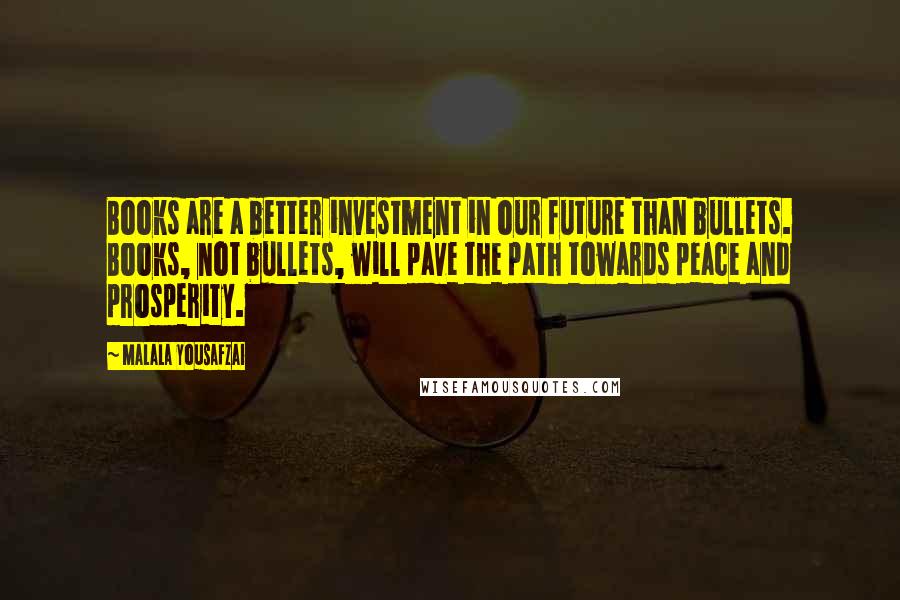 Malala Yousafzai Quotes: Books are a better investment in our future than bullets. Books, not bullets, will pave the path towards peace and prosperity.