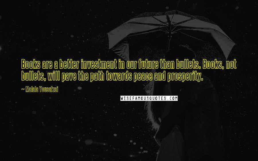 Malala Yousafzai Quotes: Books are a better investment in our future than bullets. Books, not bullets, will pave the path towards peace and prosperity.